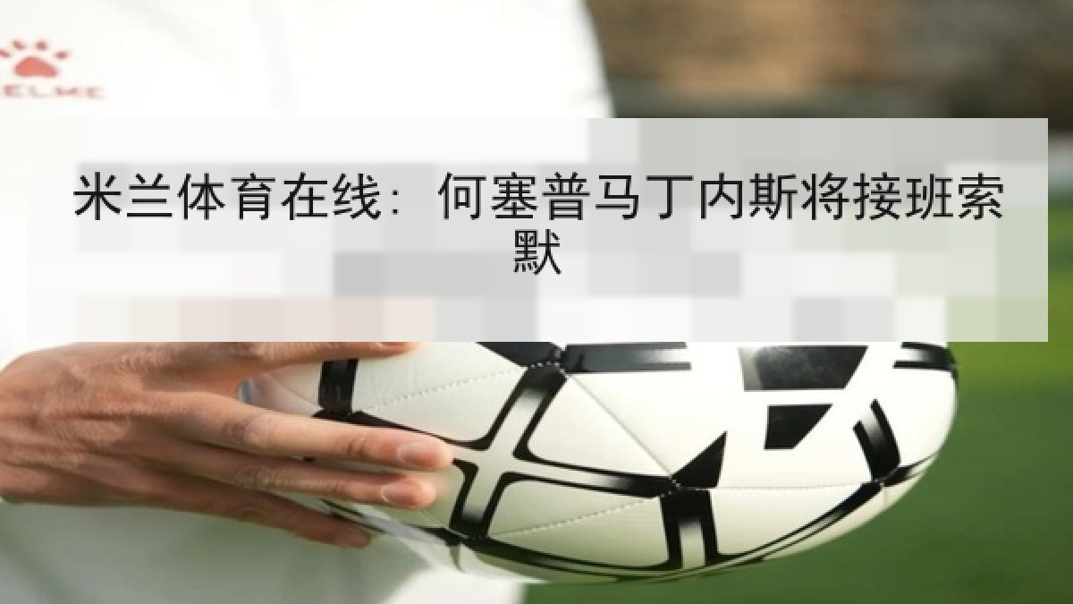 米兰体育在线: 何塞普马丁内斯将接班索默 米兰体育在线: 何塞普马丁内斯将接班索默