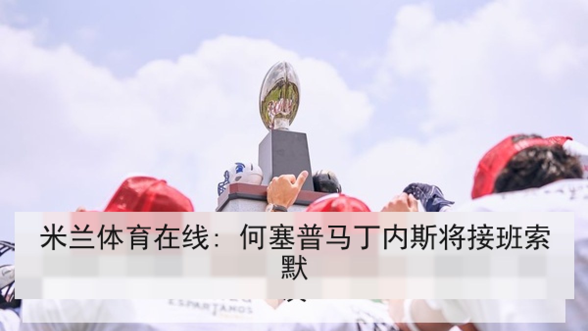 米兰体育在线: 何塞普马丁内斯将接班索默 米兰体育在线: 何塞普马丁内斯将接班索默
