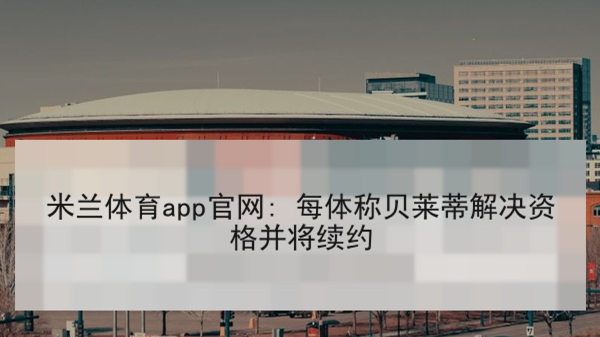 米兰体育app官网: 每体称贝莱蒂解决资格并将续约