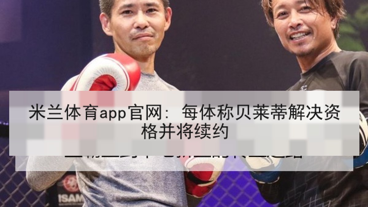 米兰体育app官网: 每体称贝莱蒂解决资格并将续约
